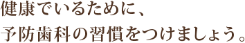 健康でいるために、予防歯科の習慣をつけましょう。